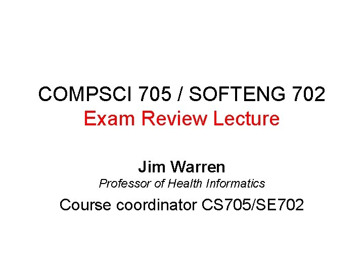 COMPSCI 705 / SOFTENG 702 Exam Review Lecture Jim Warren Professor of Health Informatics