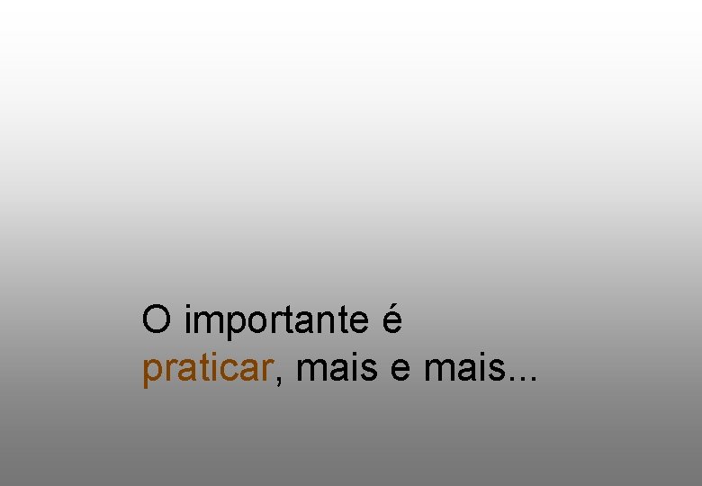 O importante é praticar, mais e mais. . . 