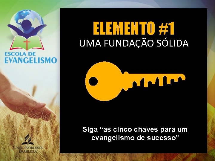 ELEMENTO #1 UMA FUNDAÇÃO SÓLIDA Siga “as cinco chaves para um evangelismo de sucesso” ELEMENTO #1 UMA FUNDAÇÃO SÓLIDA Siga “as cinco chaves para um evangelismo de sucesso”