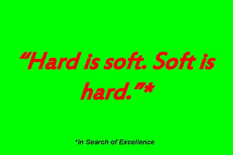 “Hard is soft. Soft is hard. ”* *In Search of Excellence 