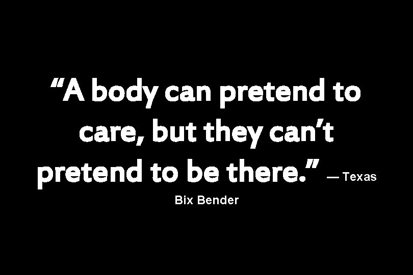 “A body can pretend to care, but they can’t pretend to be there. ”