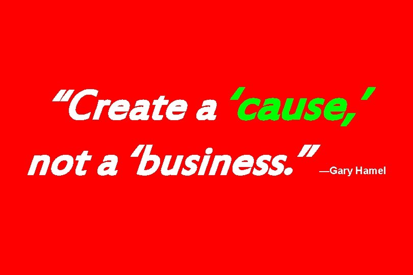 “Create a ‘cause, ’ not a ‘business. ’’ —Gary Hamel 