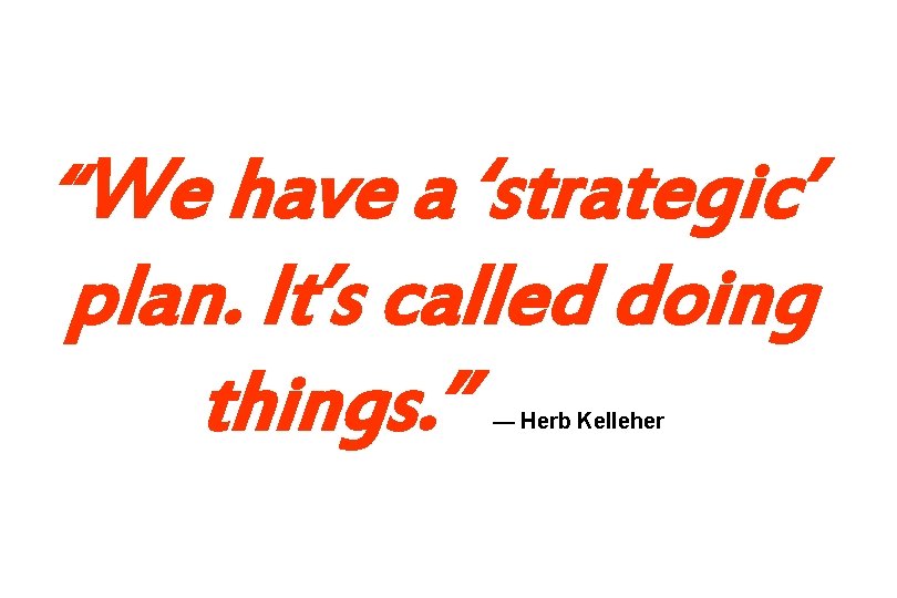 “We have a ‘strategic’ plan. It’s called doing things. ” — Herb Kelleher 