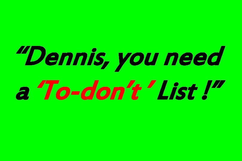 “Dennis, you need a ‘To-don’t ’ List !” 