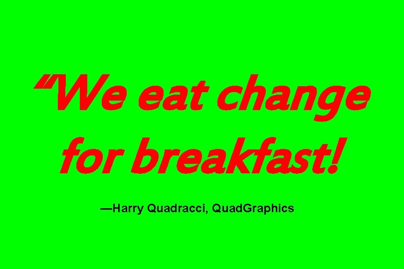 “We eat change for breakfast! —Harry Quadracci, Quad. Graphics 