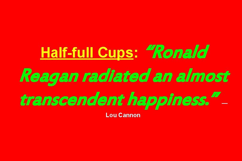“Ronald Reagan radiated an almost transcendent happiness. ” Half-full Cups: — Lou Cannon 