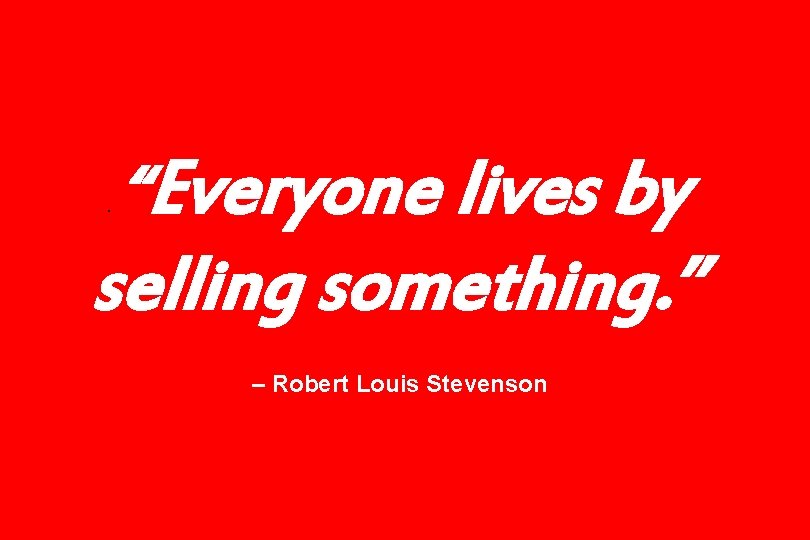 . “Everyone lives by selling something. ” – Robert Louis Stevenson 