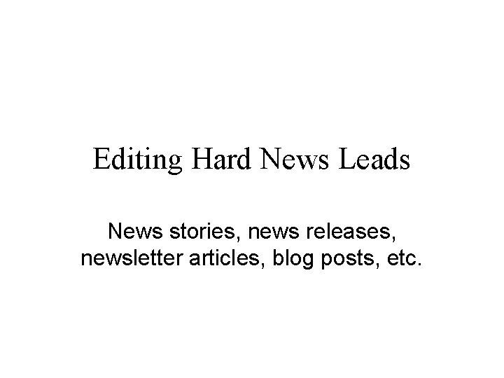 Editing Hard News Leads News stories, news releases, newsletter articles, blog posts, etc. 