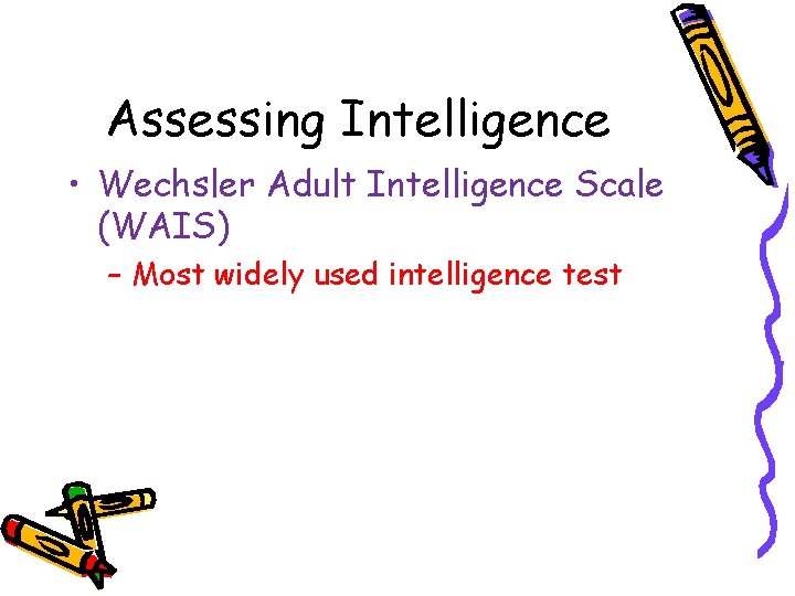 Assessing Intelligence • Wechsler Adult Intelligence Scale (WAIS) – Most widely used intelligence test