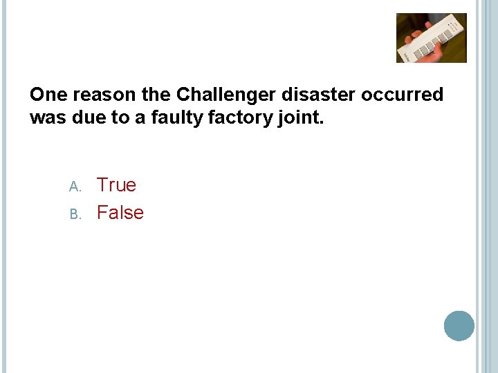 One reason the Challenger disaster occurred was due to a faulty factory joint. A.