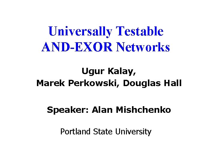 Universally Testable AND-EXOR Networks Ugur Kalay, Marek Perkowski, Douglas Hall Speaker: Alan Mishchenko Portland