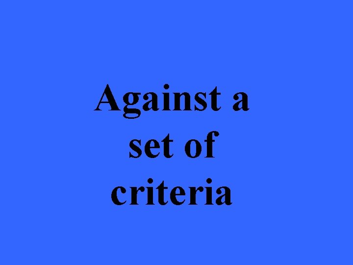 Against a set of criteria 