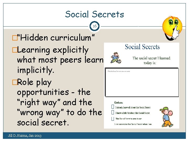 Social Secrets 16 �“Hidden curriculum” �Learning explicitly what most peers learn implicitly. �Role play