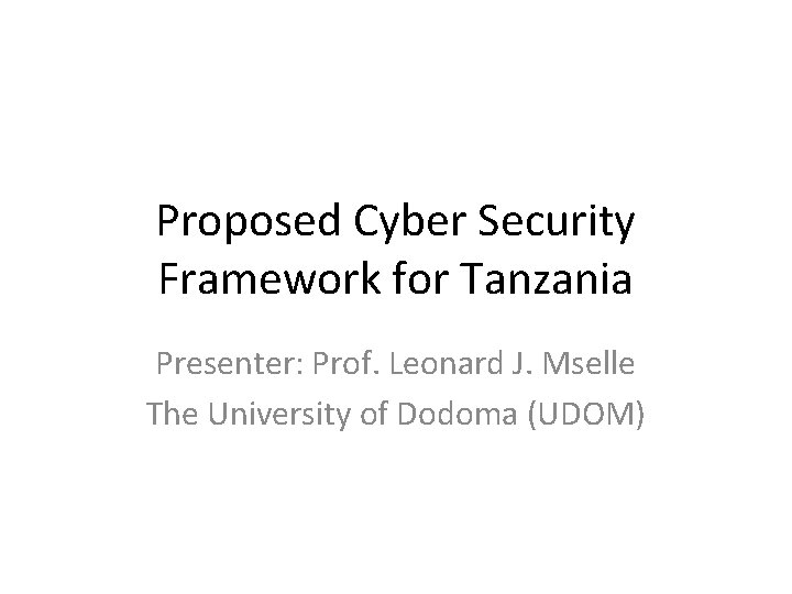 Proposed Cyber Security Framework for Tanzania Presenter: Prof. Leonard J. Mselle The University of