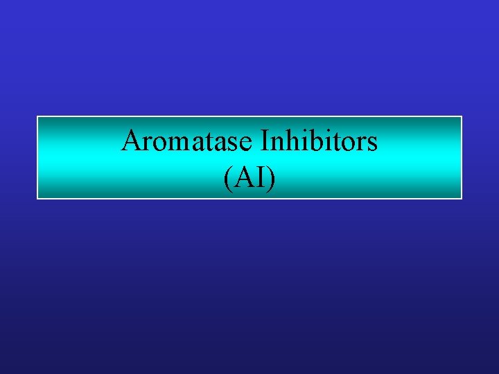 Aromatase Inhibitors (AI) Aromatase Inhibitors (AI)