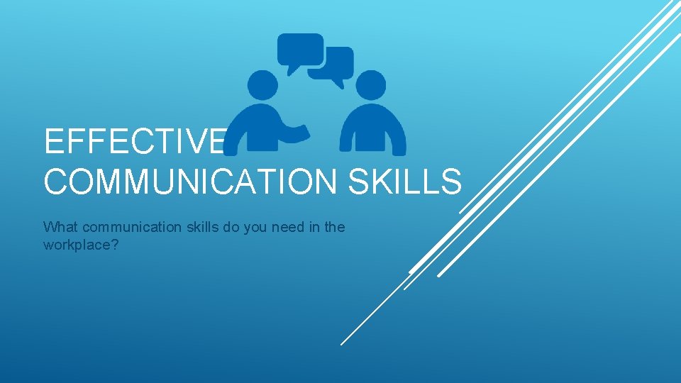 EFFECTIVE COMMUNICATION SKILLS What communication skills do you need in the workplace? 
