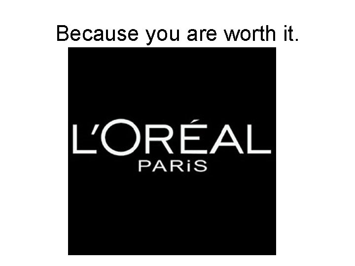 Because you are worth it. 