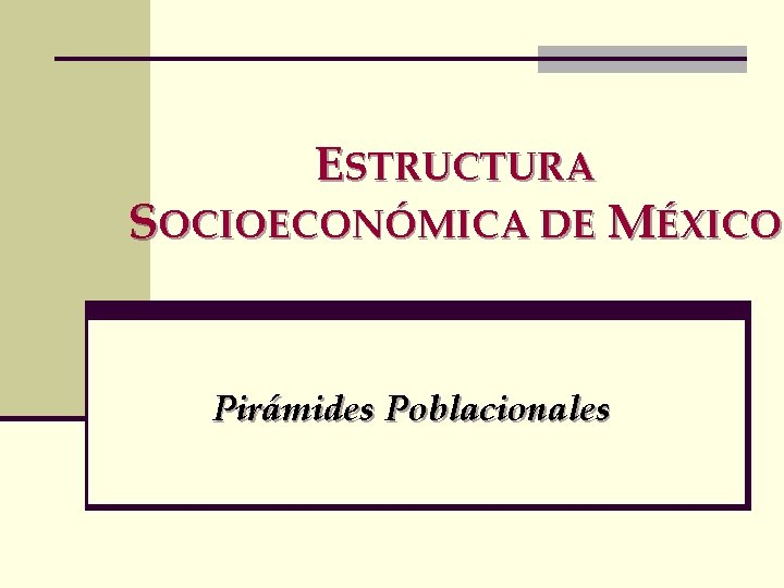 ESTRUCTURA SOCIOECONÓMICA DE MÉXICO Pirámides Poblacionales 
