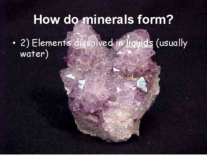 How do minerals form? • 2) Elements dissolved in liquids (usually water) 