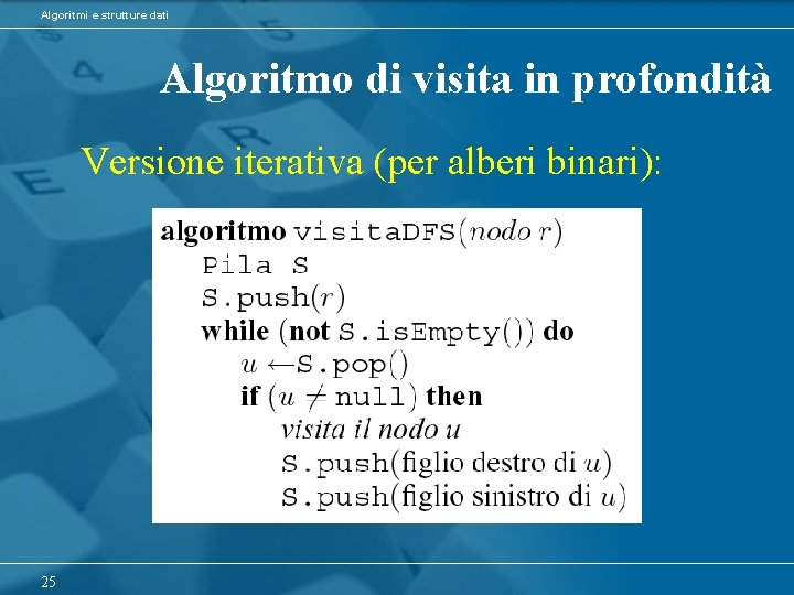 Algoritmi e strutture dati Algoritmo di visita in profondità Versione iterativa (per alberi binari):