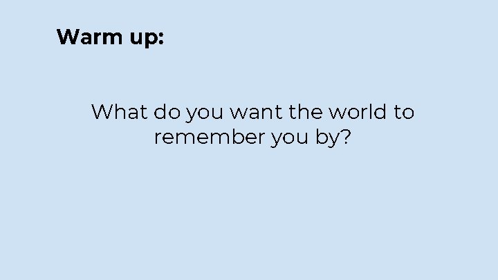 Warm up: What do you want the world to remember you by? 