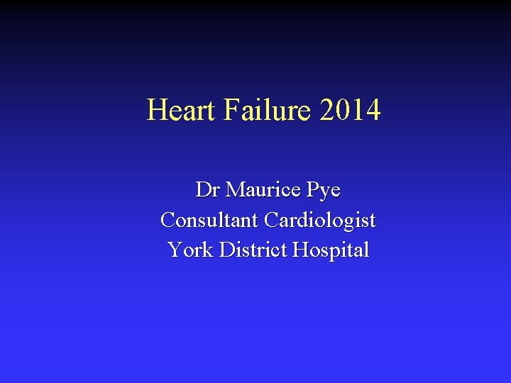 Heart Failure 2014 Dr Maurice Pye Consultant Cardiologist York District Hospital 