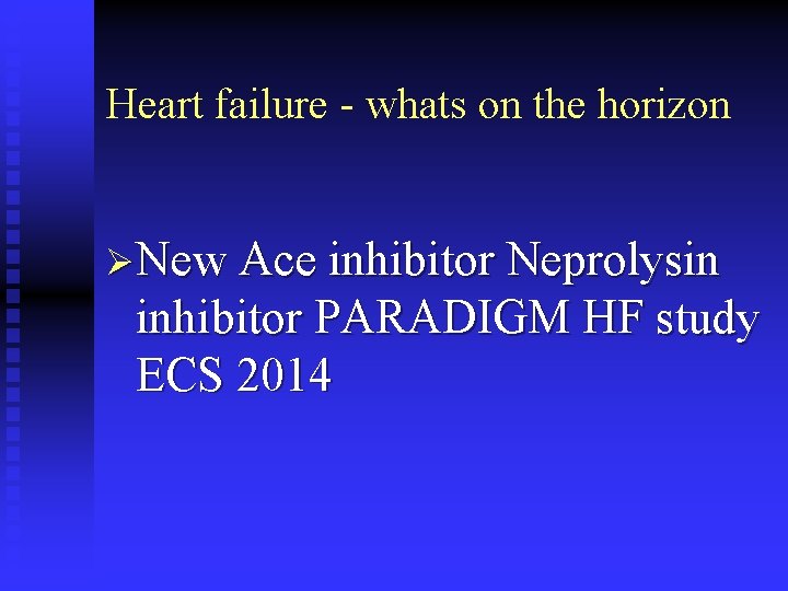 Heart failure - whats on the horizon ØNew Ace inhibitor Neprolysin inhibitor PARADIGM HF