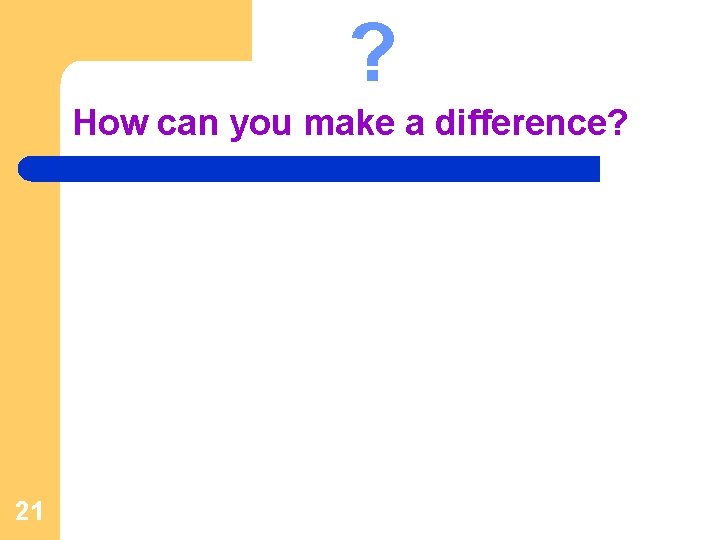 ? How can you make a difference? 21 