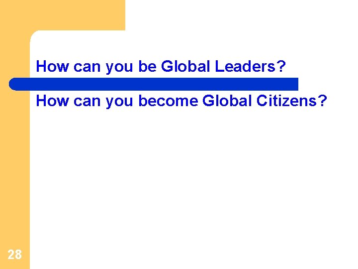 How can you be Global Leaders? How can you become Global Citizens? 28 