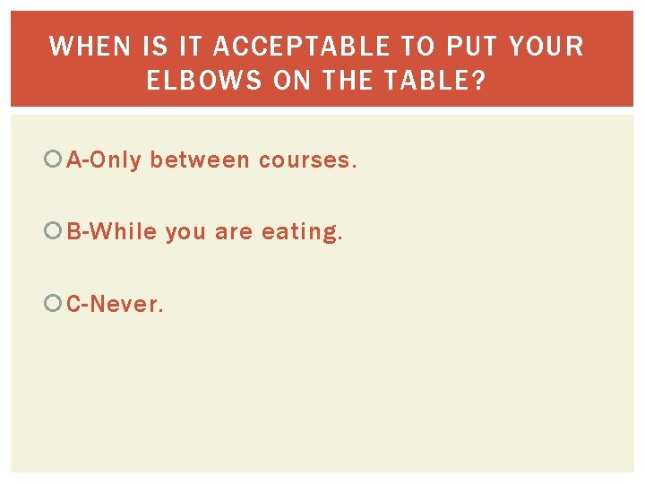 WHEN IS IT ACCEPTABLE TO PUT YOUR ELBOWS ON THE TABLE? A-Only between courses.