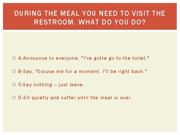 DURING THE MEAL YOU NEED TO VISIT THE RESTROOM. WHAT DO YOU DO? A-Announce