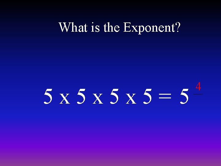 What is the Exponent? 5 x 5 x 5 x 5= 5 4 