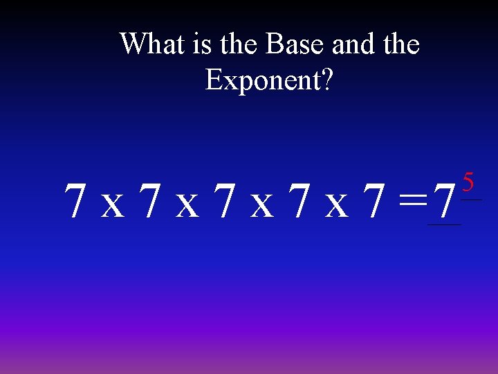 What is the Base and the Exponent? 7 x 7 x 7 =7 5