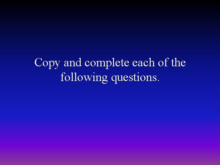 Copy and complete each of the following questions. 