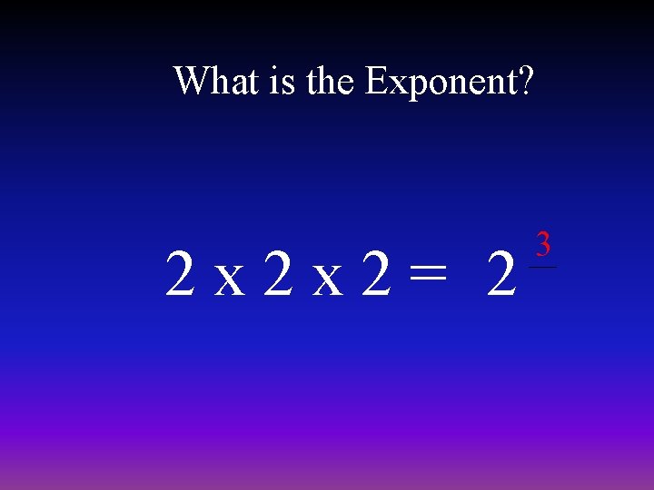 What is the Exponent? 2 x 2 x 2= 2 3 
