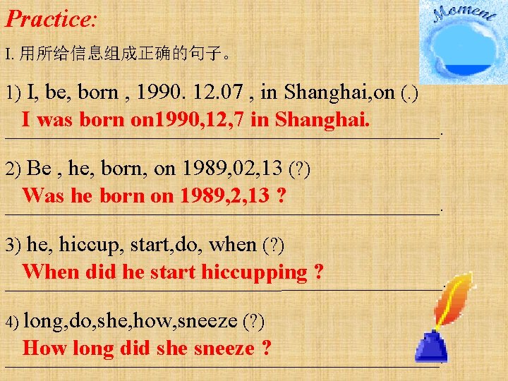 Practice: I. 用所给信息组成正确的句子。 1) I, be, born , 1990. 12. 07 , in Shanghai,
