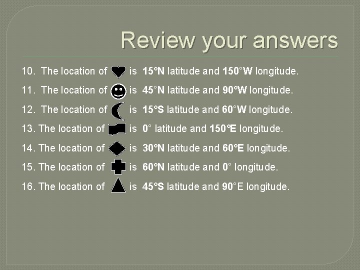 Review your answers 10. The location of is 15°N latitude and 150°W longitude. 11.