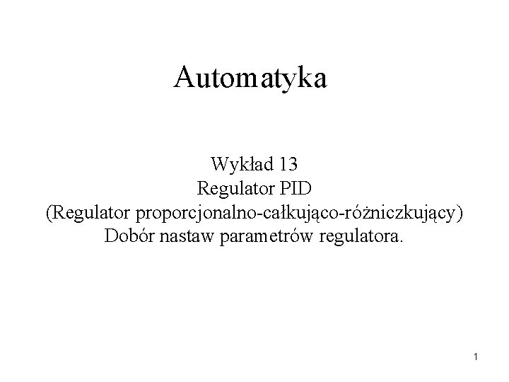 Automatyka Wykład 13 Regulator PID (Regulator proporcjonalno-całkująco-różniczkujący) Dobór nastaw parametrów regulatora. 1 