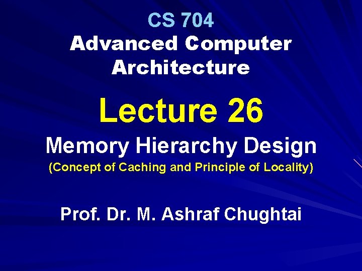 CS 704 Advanced Computer Architecture Lecture 26 Memory Hierarchy Design (Concept of Caching and
