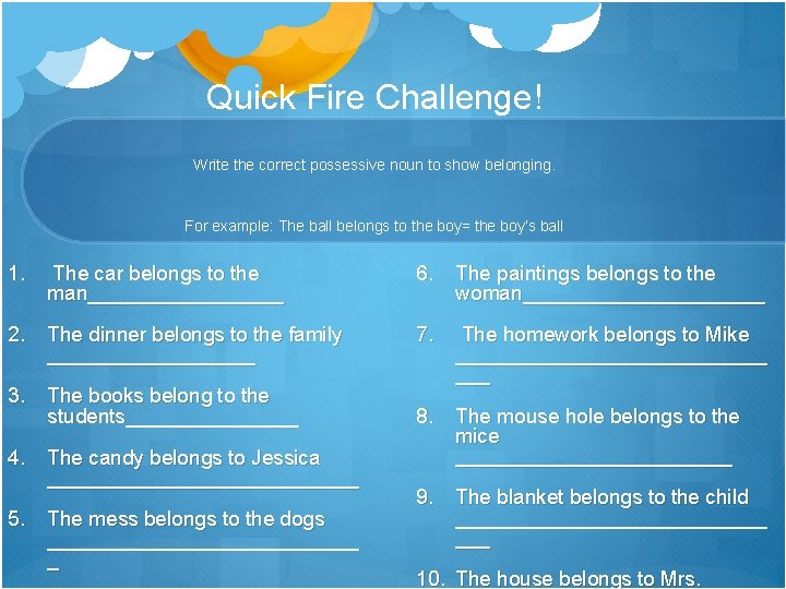 Quick Fire Challenge! Write the correct possessive noun to show belonging. For example: The