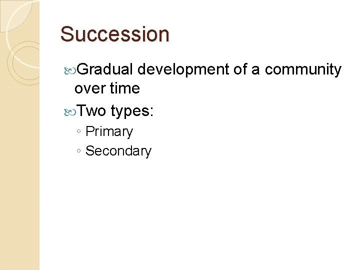 Succession Gradual development of a community over time Two types: ◦ Primary ◦ Secondary