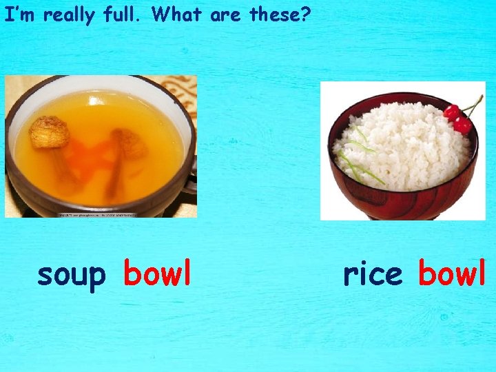 I’m really full. What are these? soup bowl rice bowl 