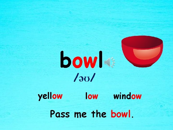 bowl /əʊ/ yellow window Pass me the bowl. 