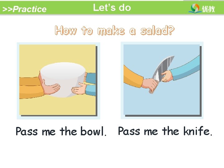 >>Practice Let’s do How to make a salad? Pass me the bowl. Pass me