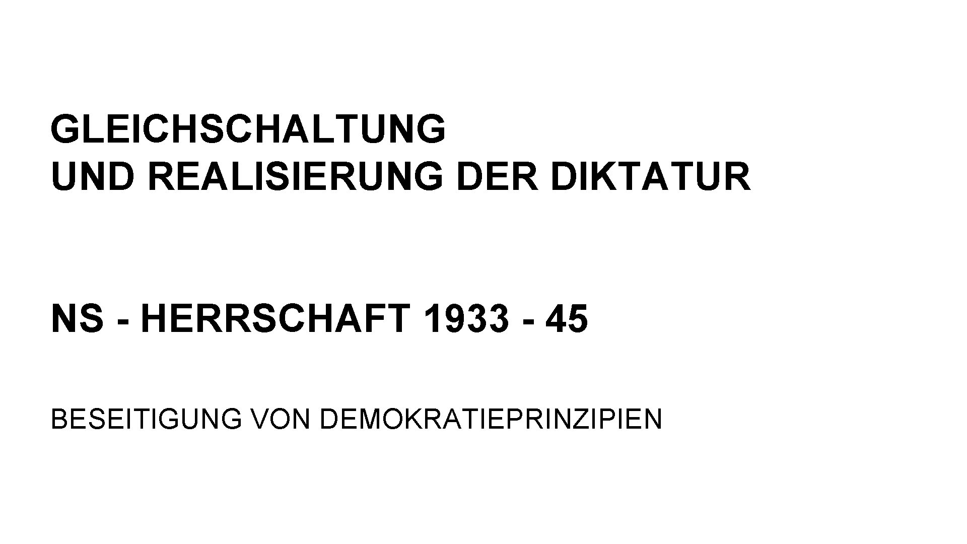 GLEICHSCHALTUNG UND REALISIERUNG DER DIKTATUR NS - HERRSCHAFT 1933 - 45 BESEITIGUNG VON DEMOKRATIEPRINZIPIEN