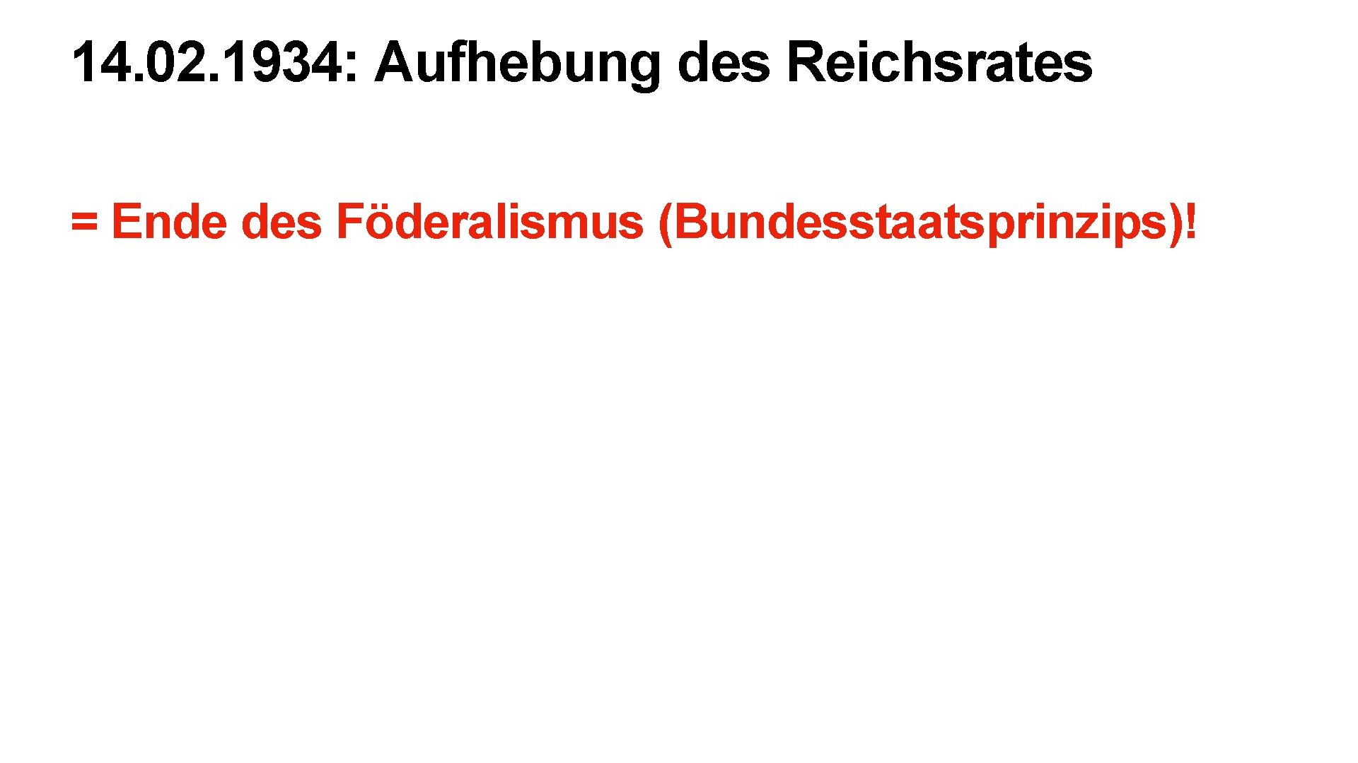 14. 02. 1934: Aufhebung des Reichsrates = Ende des Föderalismus (Bundesstaatsprinzips)! 