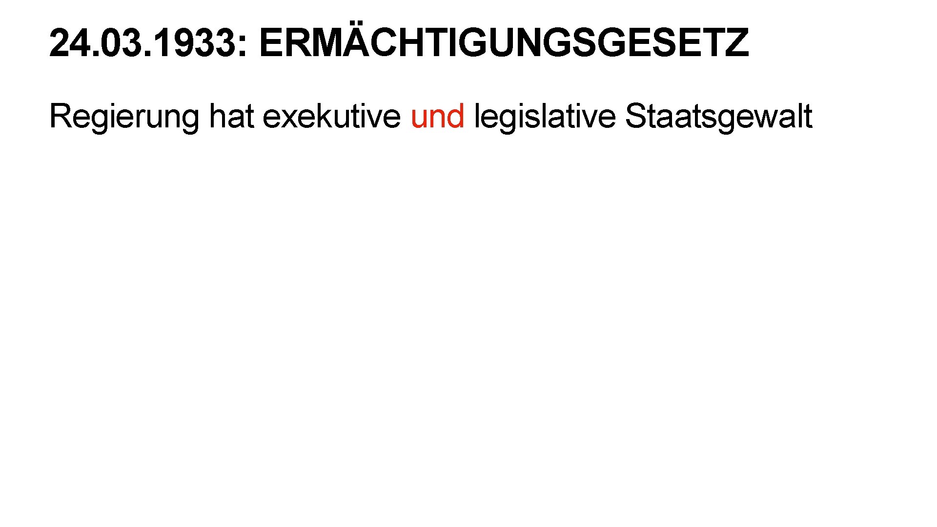 24. 03. 1933: ERMÄCHTIGUNGSGESETZ Regierung hat exekutive und legislative Staatsgewalt 