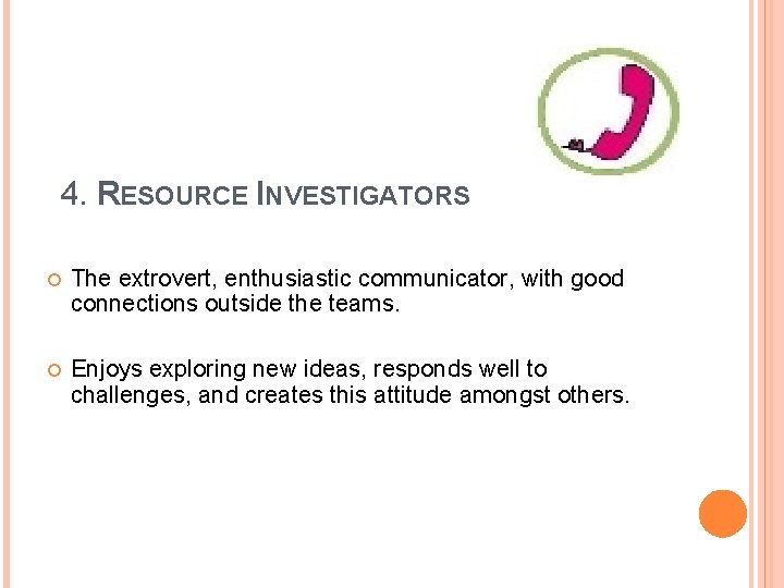 4. RESOURCE INVESTIGATORS The extrovert, enthusiastic communicator, with good connections outside the teams. Enjoys