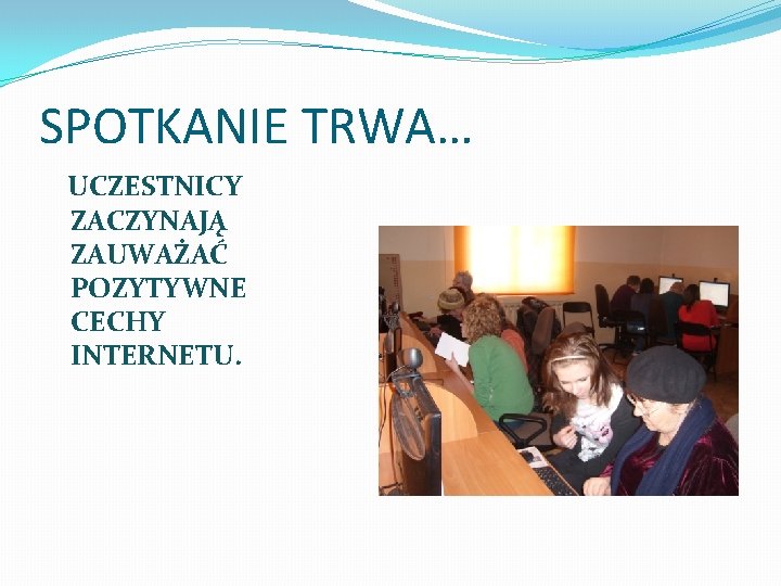 SPOTKANIE TRWA… UCZESTNICY ZACZYNAJĄ ZAUWAŻAĆ POZYTYWNE CECHY INTERNETU. 