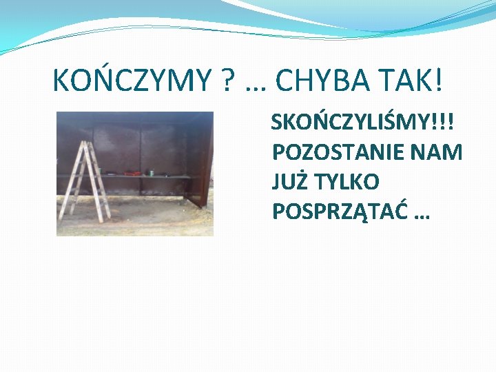 KOŃCZYMY ? … CHYBA TAK! SKOŃCZYLIŚMY!!! POZOSTANIE NAM JUŻ TYLKO POSPRZĄTAĆ … 